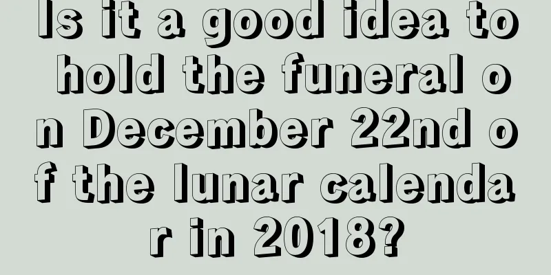 Is it a good idea to hold the funeral on December 22nd of the lunar calendar in 2018?