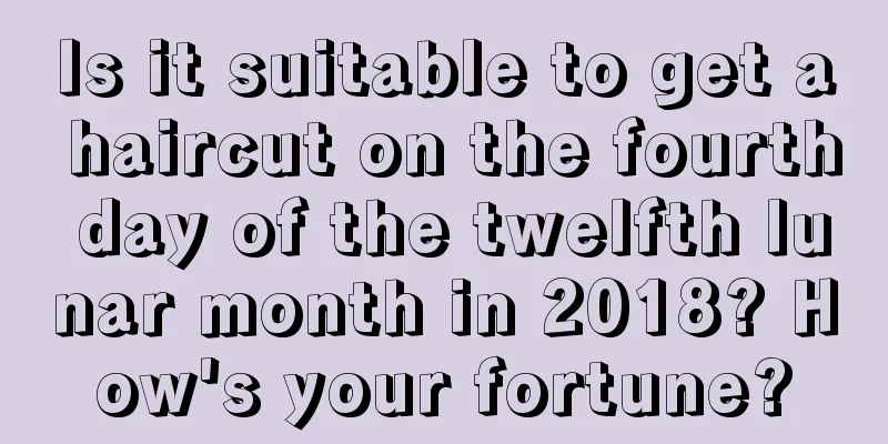 Is it suitable to get a haircut on the fourth day of the twelfth lunar month in 2018? How's your fortune?