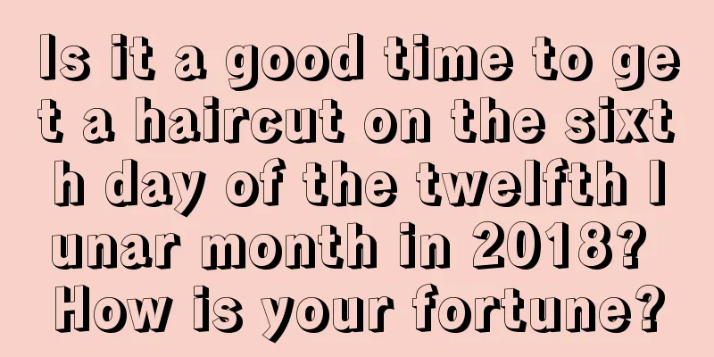 Is it a good time to get a haircut on the sixth day of the twelfth lunar month in 2018? How is your fortune?