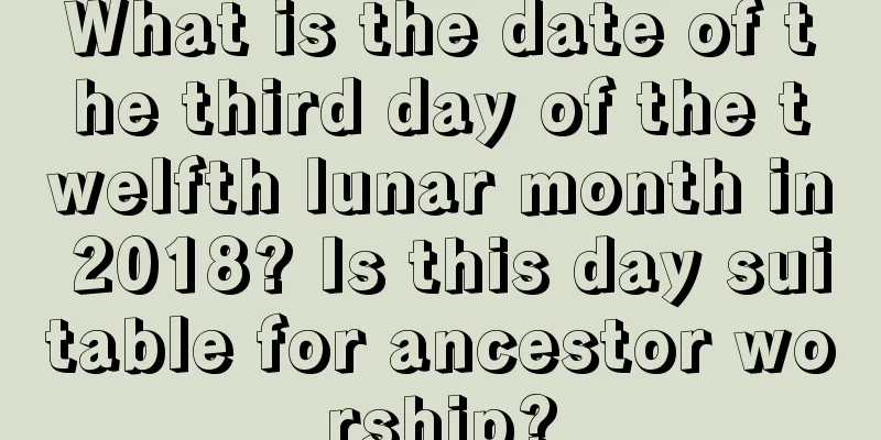 What is the date of the third day of the twelfth lunar month in 2018? Is this day suitable for ancestor worship?