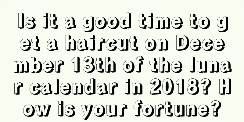 Is it a good time to get a haircut on December 13th of the lunar calendar in 2018? How is your fortune?
