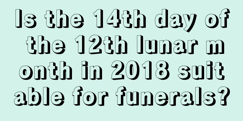 Is the 14th day of the 12th lunar month in 2018 suitable for funerals?