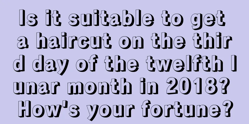 Is it suitable to get a haircut on the third day of the twelfth lunar month in 2018? How's your fortune?