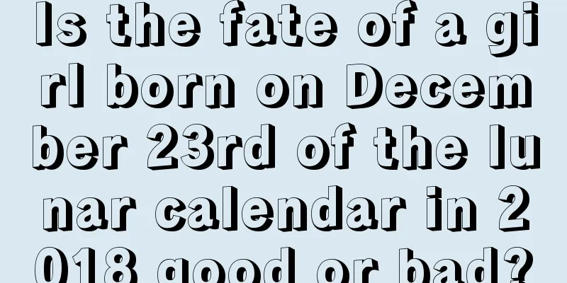 Is the fate of a girl born on December 23rd of the lunar calendar in 2018 good or bad?