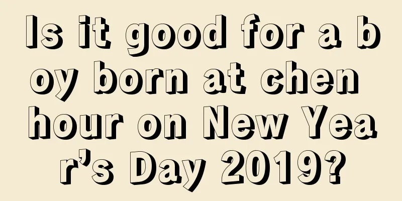 Is it good for a boy born at chen hour on New Year’s Day 2019?