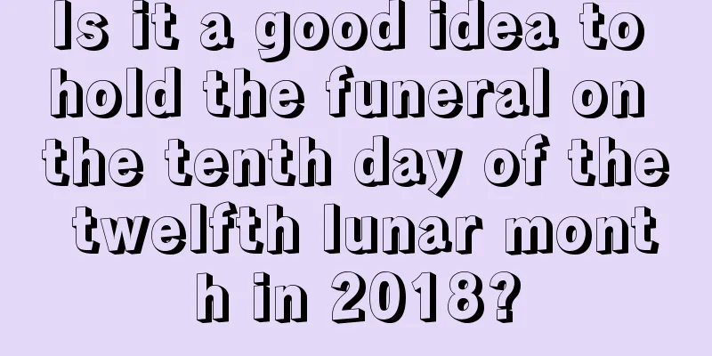 Is it a good idea to hold the funeral on the tenth day of the twelfth lunar month in 2018?