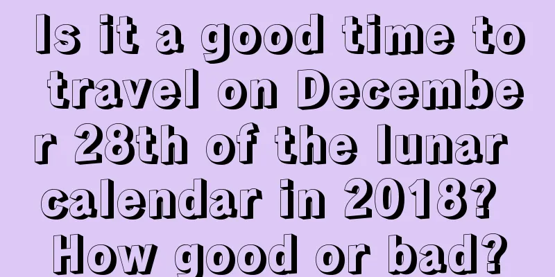 Is it a good time to travel on December 28th of the lunar calendar in 2018? How good or bad?