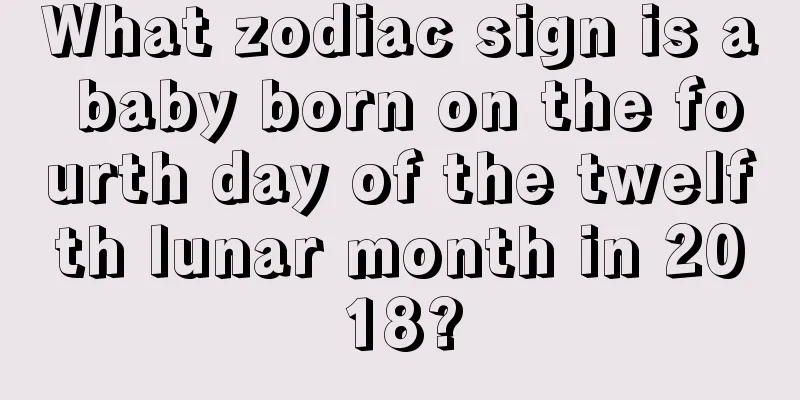 What zodiac sign is a baby born on the fourth day of the twelfth lunar month in 2018?