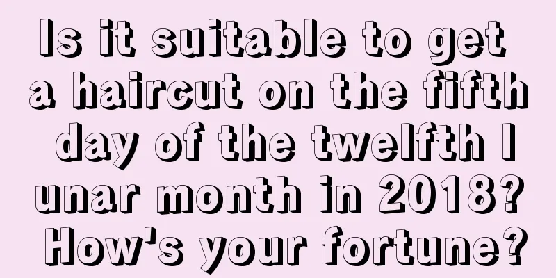 Is it suitable to get a haircut on the fifth day of the twelfth lunar month in 2018? How's your fortune?