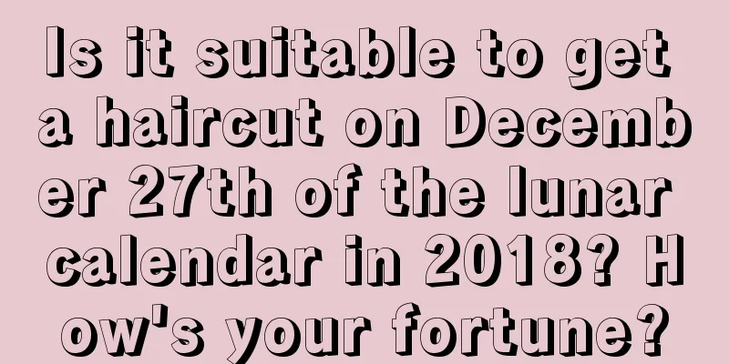 Is it suitable to get a haircut on December 27th of the lunar calendar in 2018? How's your fortune?