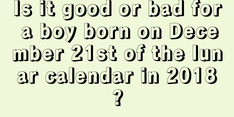 Is it good or bad for a boy born on December 21st of the lunar calendar in 2018?