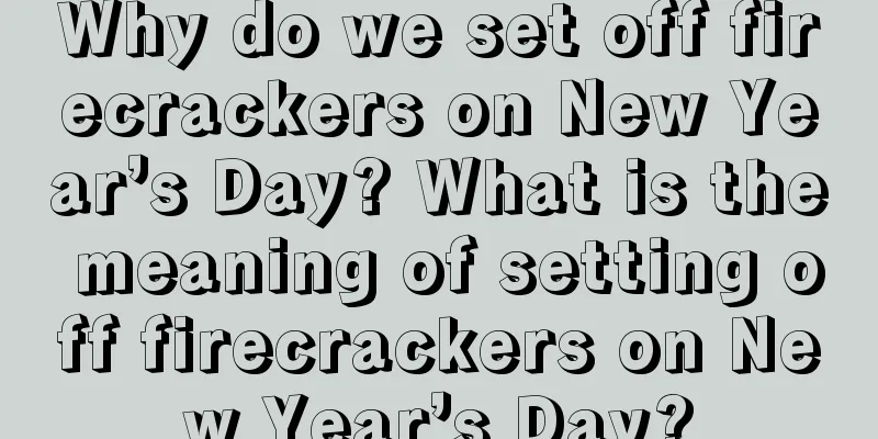 Why do we set off firecrackers on New Year’s Day? What is the meaning of setting off firecrackers on New Year’s Day?