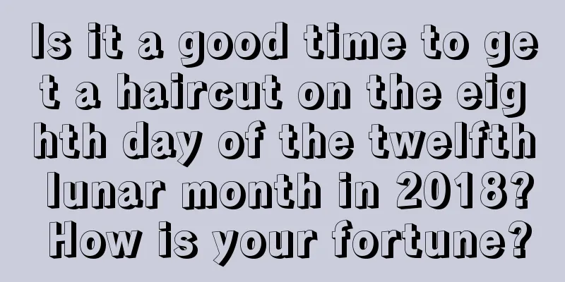 Is it a good time to get a haircut on the eighth day of the twelfth lunar month in 2018? How is your fortune?