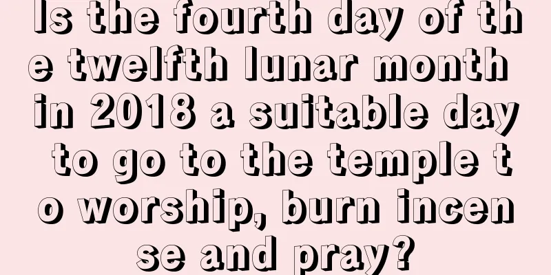 Is the fourth day of the twelfth lunar month in 2018 a suitable day to go to the temple to worship, burn incense and pray?