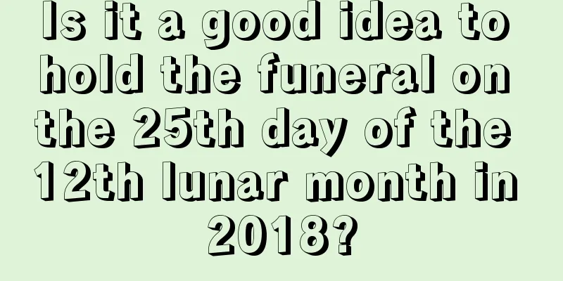 Is it a good idea to hold the funeral on the 25th day of the 12th lunar month in 2018?