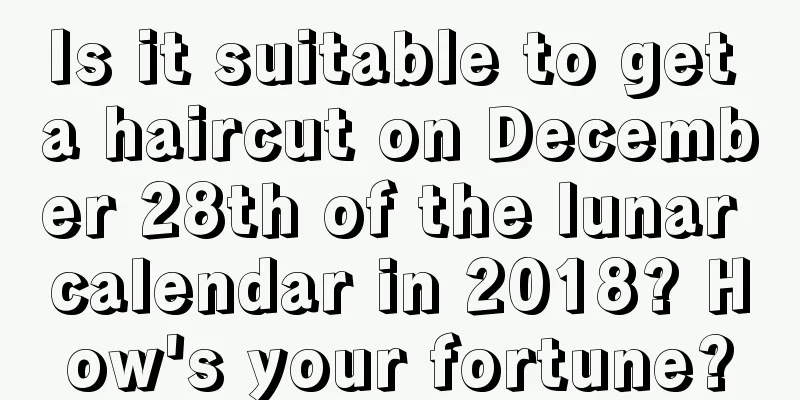 Is it suitable to get a haircut on December 28th of the lunar calendar in 2018? How's your fortune?