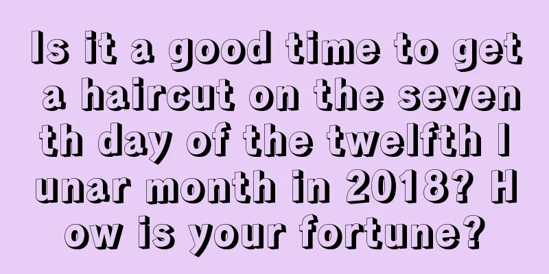 Is it a good time to get a haircut on the seventh day of the twelfth lunar month in 2018? How is your fortune?