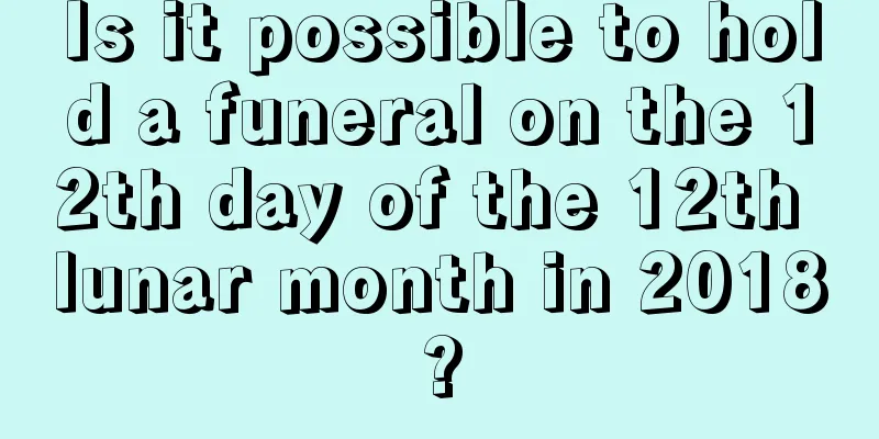 Is it possible to hold a funeral on the 12th day of the 12th lunar month in 2018?