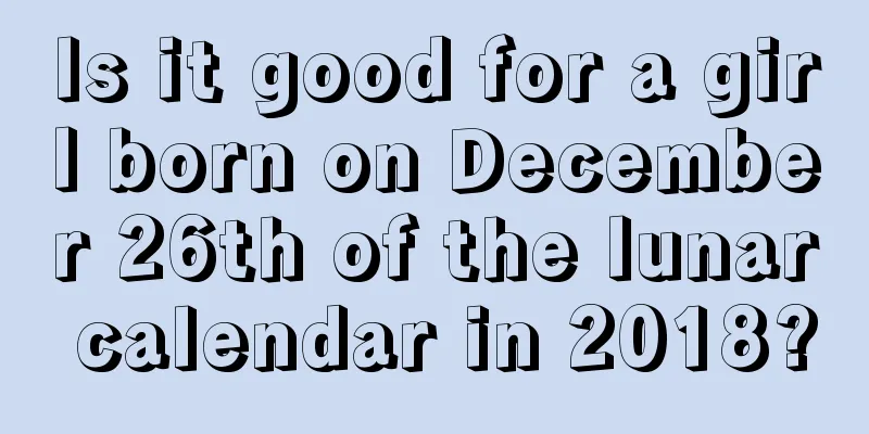 Is it good for a girl born on December 26th of the lunar calendar in 2018?