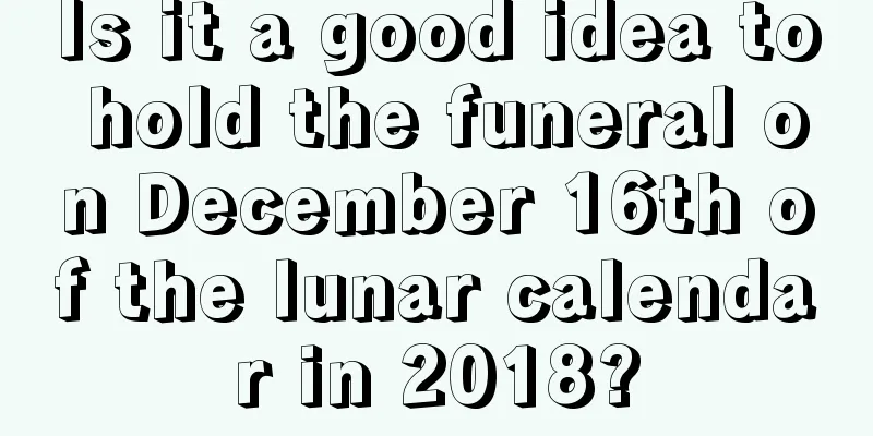 Is it a good idea to hold the funeral on December 16th of the lunar calendar in 2018?