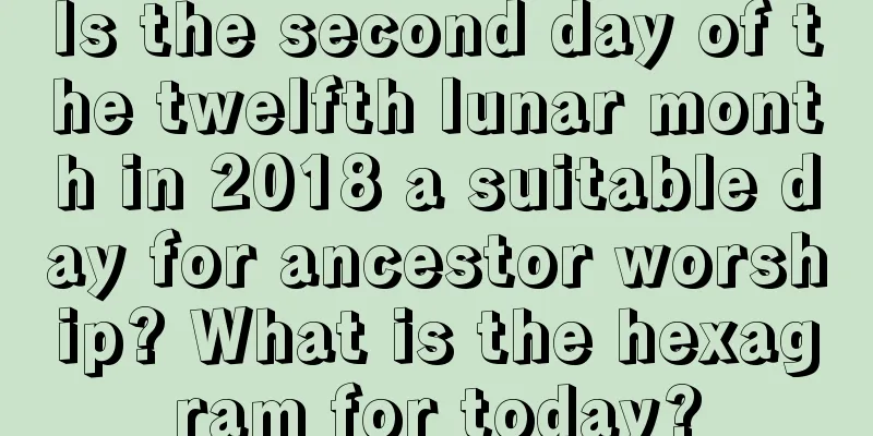 Is the second day of the twelfth lunar month in 2018 a suitable day for ancestor worship? What is the hexagram for today?
