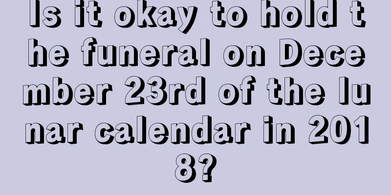 Is it okay to hold the funeral on December 23rd of the lunar calendar in 2018?