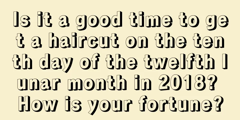 Is it a good time to get a haircut on the tenth day of the twelfth lunar month in 2018? How is your fortune?