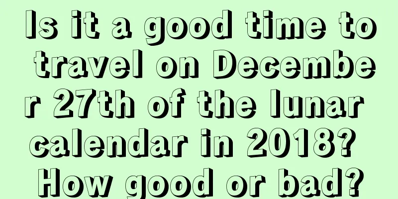 Is it a good time to travel on December 27th of the lunar calendar in 2018? How good or bad?