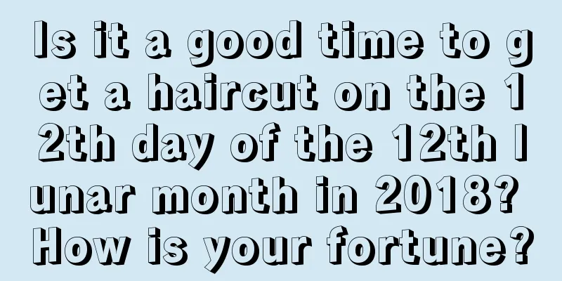 Is it a good time to get a haircut on the 12th day of the 12th lunar month in 2018? How is your fortune?
