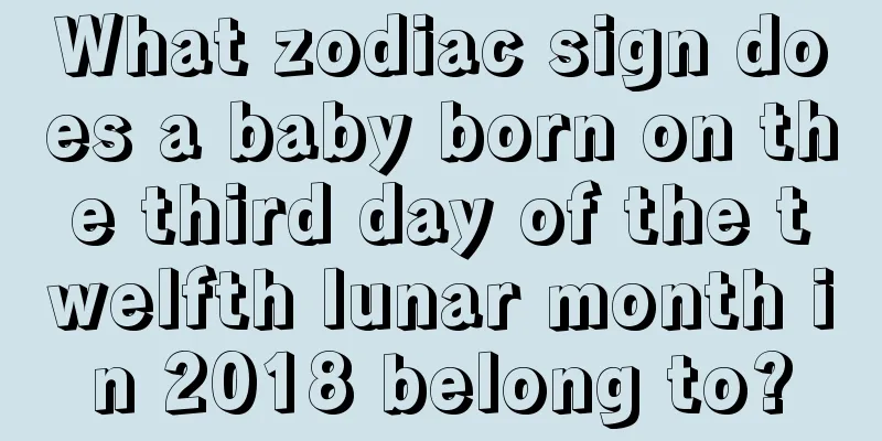 What zodiac sign does a baby born on the third day of the twelfth lunar month in 2018 belong to?