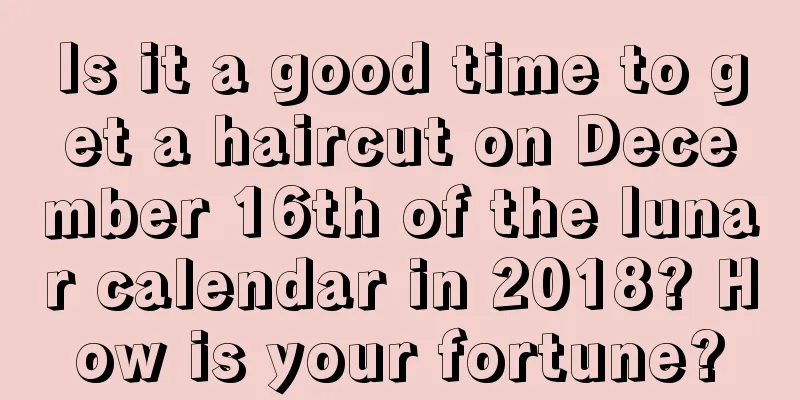 Is it a good time to get a haircut on December 16th of the lunar calendar in 2018? How is your fortune?