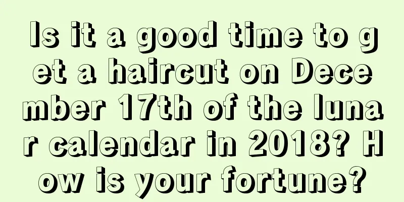Is it a good time to get a haircut on December 17th of the lunar calendar in 2018? How is your fortune?