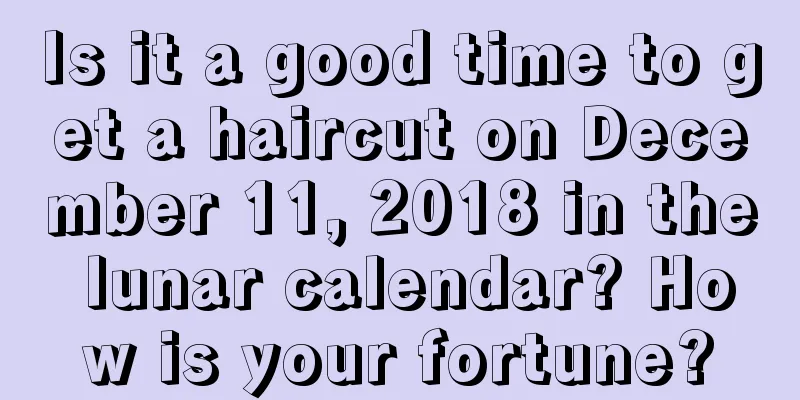 Is it a good time to get a haircut on December 11, 2018 in the lunar calendar? How is your fortune?