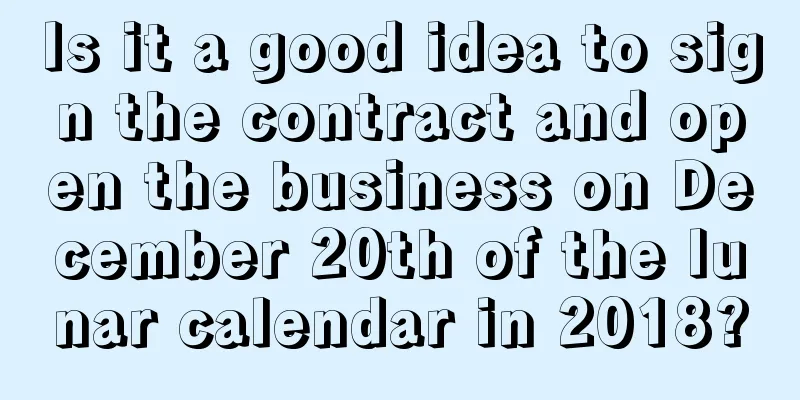 Is it a good idea to sign the contract and open the business on December 20th of the lunar calendar in 2018?