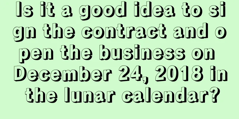 Is it a good idea to sign the contract and open the business on December 24, 2018 in the lunar calendar?