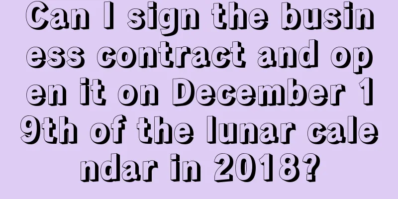 Can I sign the business contract and open it on December 19th of the lunar calendar in 2018?