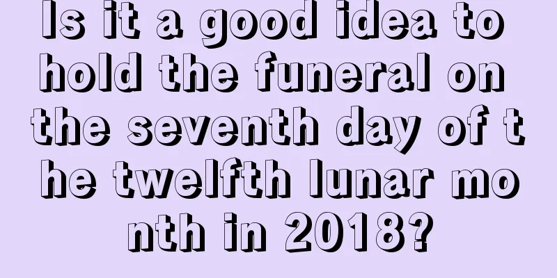 Is it a good idea to hold the funeral on the seventh day of the twelfth lunar month in 2018?