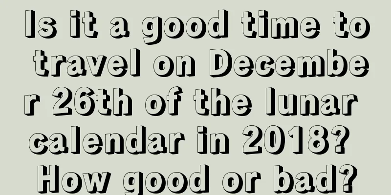 Is it a good time to travel on December 26th of the lunar calendar in 2018? How good or bad?