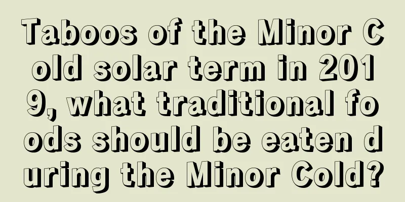 Taboos of the Minor Cold solar term in 2019, what traditional foods should be eaten during the Minor Cold?