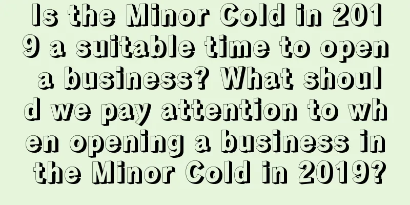 Is the Minor Cold in 2019 a suitable time to open a business? What should we pay attention to when opening a business in the Minor Cold in 2019?