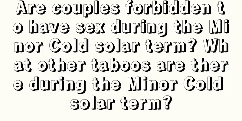 Are couples forbidden to have sex during the Minor Cold solar term? What other taboos are there during the Minor Cold solar term?