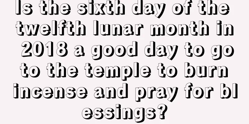 Is the sixth day of the twelfth lunar month in 2018 a good day to go to the temple to burn incense and pray for blessings?