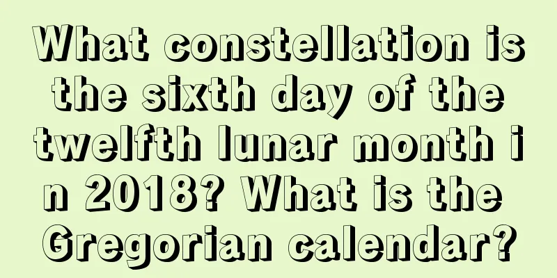 What constellation is the sixth day of the twelfth lunar month in 2018? What is the Gregorian calendar?