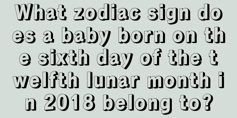 What zodiac sign does a baby born on the sixth day of the twelfth lunar month in 2018 belong to?