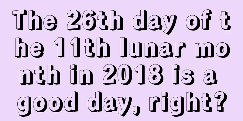 The 26th day of the 11th lunar month in 2018 is a good day, right?