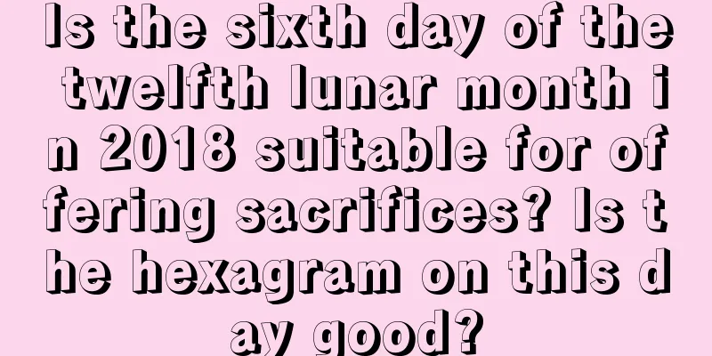 Is the sixth day of the twelfth lunar month in 2018 suitable for offering sacrifices? Is the hexagram on this day good?
