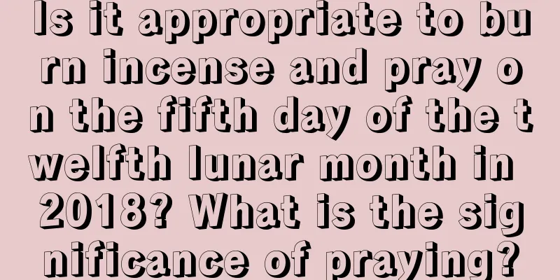 Is it appropriate to burn incense and pray on the fifth day of the twelfth lunar month in 2018? What is the significance of praying?