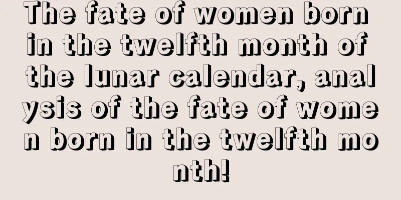 The fate of women born in the twelfth month of the lunar calendar, analysis of the fate of women born in the twelfth month!