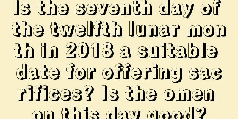 Is the seventh day of the twelfth lunar month in 2018 a suitable date for offering sacrifices? Is the omen on this day good?