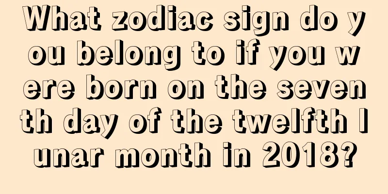 What zodiac sign do you belong to if you were born on the seventh day of the twelfth lunar month in 2018?